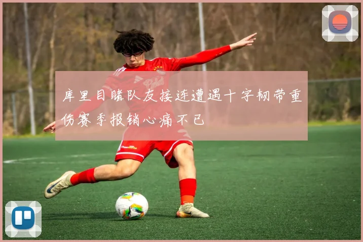 库里目睹队友接连遭遇十字韧带重伤赛季报销心痛不已