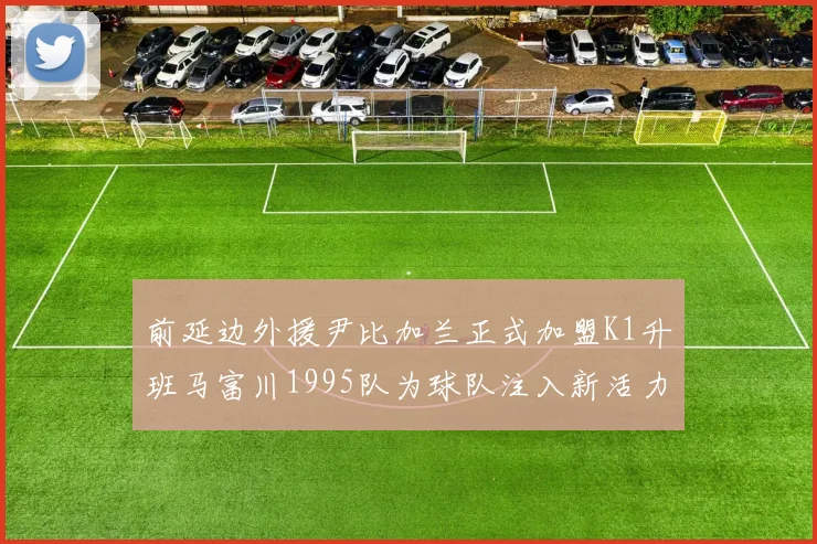 前延边外援尹比加兰正式加盟K1升班马富川1995队为球队注入新活力