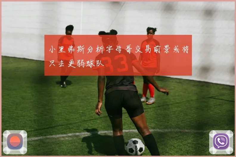 小里弗斯分析字母哥交易前景或将只去更弱球队