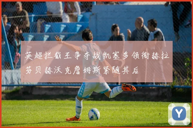 英超拦截王争夺战凯塞多领衔赫拉芬贝赫沃克詹姆斯紧随其后