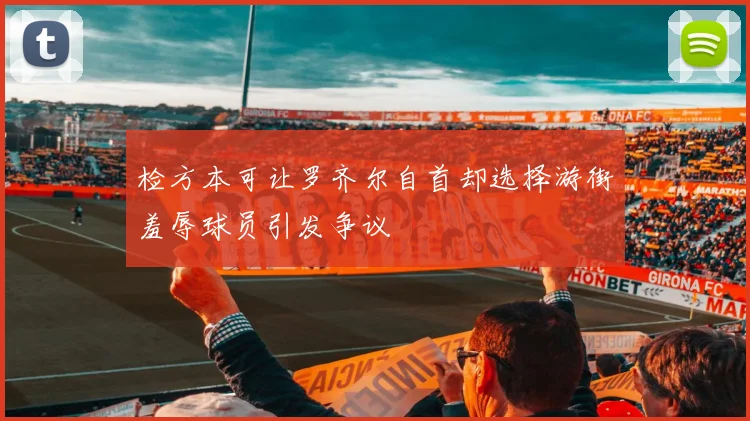检方本可让罗齐尔自首却选择游街羞辱球员引发争议