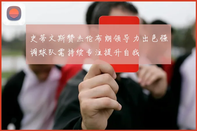 史蒂文斯赞杰伦布朗领导力出色强调球队需持续专注提升自我