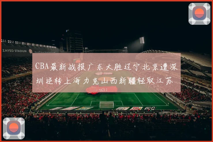 CBA最新战报广东大胜辽宁北京遭深圳逆转上海力克山西新疆轻取江苏