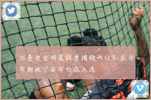 坦普尔全明星投票揭晓两位队友与布朗坎宁安布伦森入选