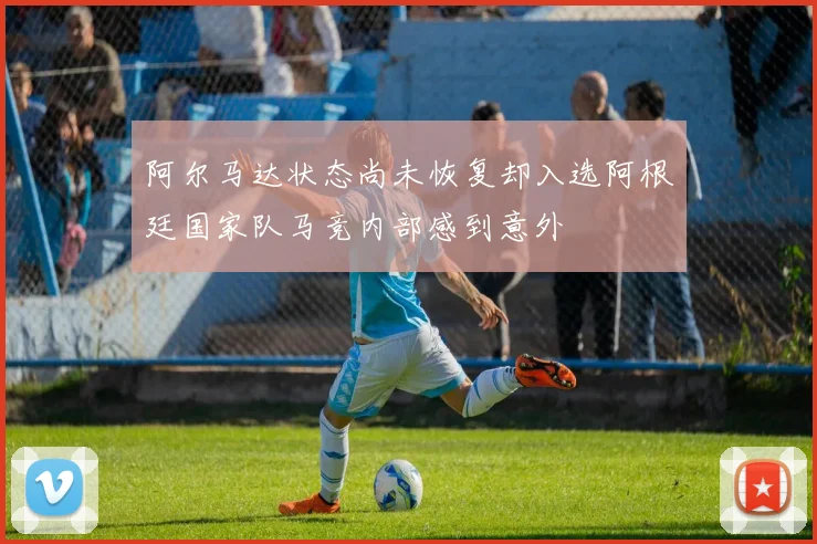 阿尔马达状态尚未恢复却入选阿根廷国家队马竞内部感到意外