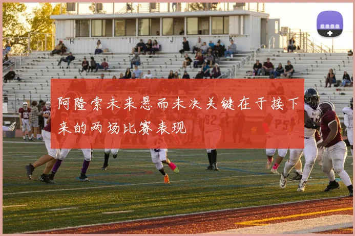 阿隆索未来悬而未决关键在于接下来的两场比赛表现