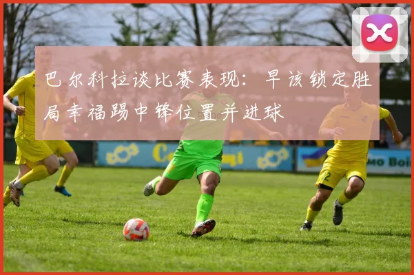 巴尔科拉谈比赛表现：早该锁定胜局幸福踢中锋位置并进球