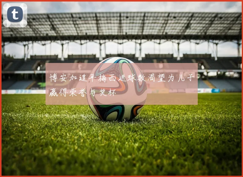 博安加追平梅西进球数渴望为儿子赢得荣誉与奖杯