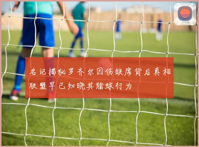 名记揭秘罗齐尔因伤缺席背后真相联盟早已知晓其赌球行为
