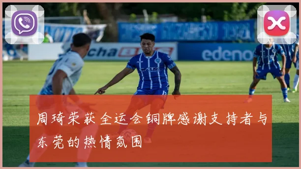 周琦荣获全运会铜牌感谢支持者与东莞的热情氛围