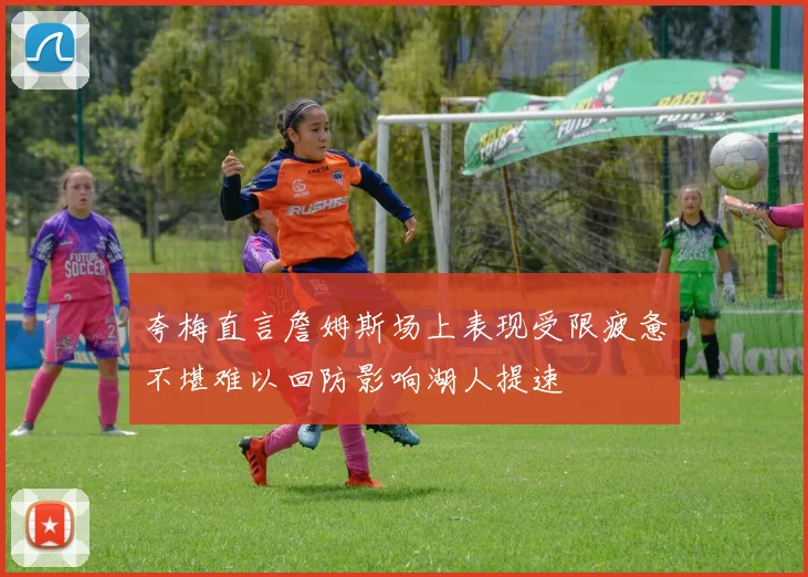 夸梅直言詹姆斯场上表现受限疲惫不堪难以回防影响湖人提速