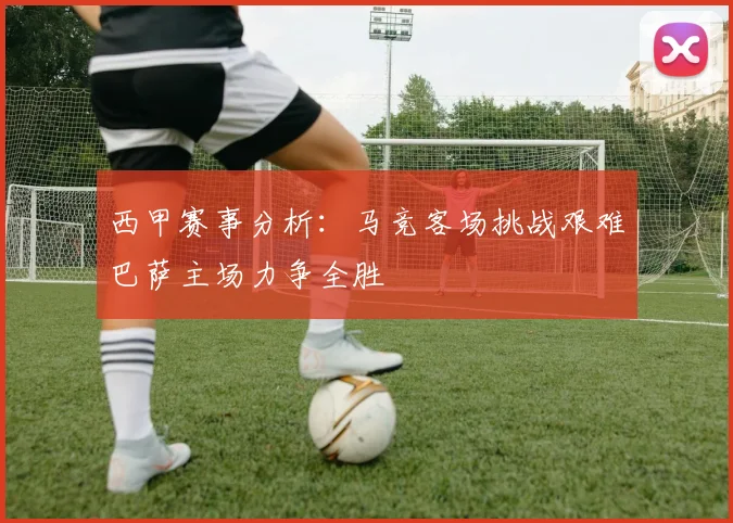 西甲赛事分析：马竞客场挑战艰难巴萨主场力争全胜