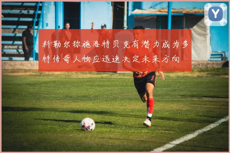 科勒尔称施洛特贝克有潜力成为多特传奇人物应迅速决定未来方向