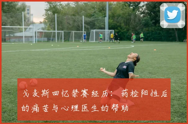 戈麦斯回忆禁赛经历：药检阳性后的痛苦与心理医生的帮助