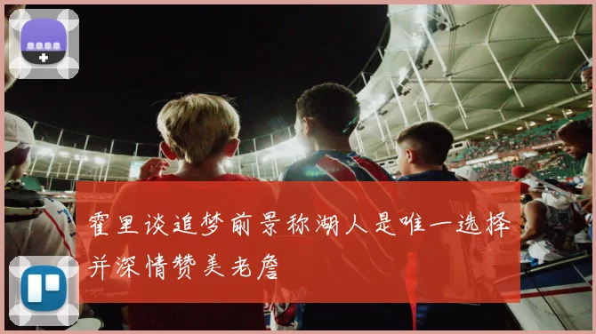 霍里谈追梦前景称湖人是唯一选择并深情赞美老詹