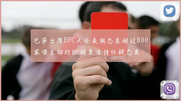 巴萨出席EFC大会表明态度超过800家俱乐部对欧超复活持怀疑态度