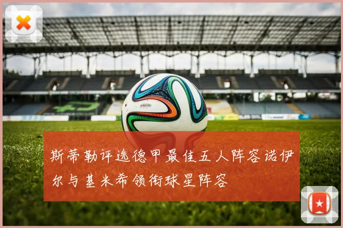 斯蒂勒评选德甲最佳五人阵容诺伊尔与基米希领衔球星阵容