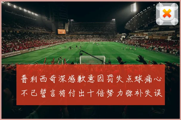 普利西奇深感歉意因罚失点球痛心不已誓言将付出十倍努力弥补失误