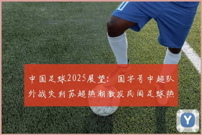 中国足球2025展望：国字号中超队外战失利苏超热潮激发民间足球热情