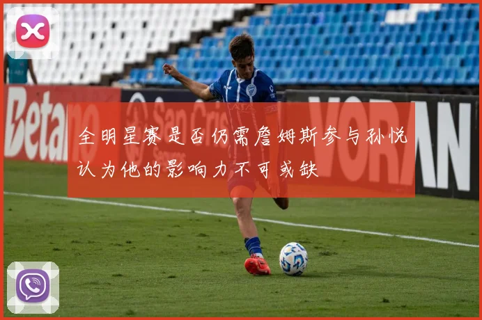 全明星赛是否仍需詹姆斯参与孙悦认为他的影响力不可或缺