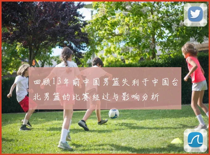 回顾13年前中国男篮失利于中国台北男篮的比赛经过与影响分析