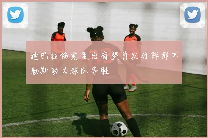迪巴拉伤愈复出有望首发对阵那不勒斯助力球队争胜