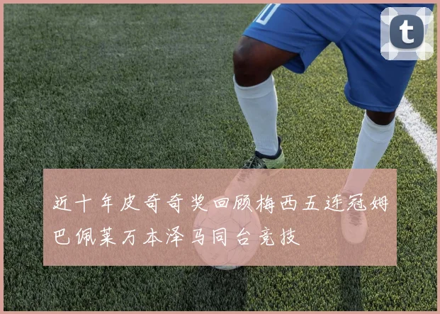 近十年皮奇奇奖回顾梅西五连冠姆巴佩莱万本泽马同台竞技