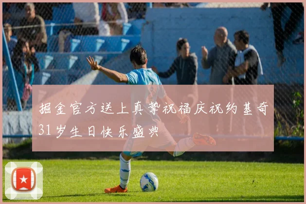 掘金官方送上真挚祝福庆祝约基奇31岁生日快乐盛典