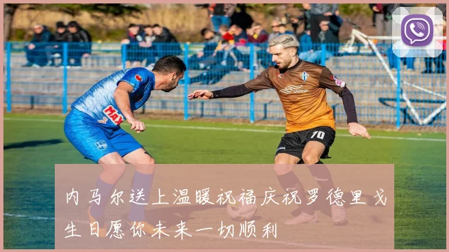 内马尔送上温暖祝福庆祝罗德里戈生日愿你未来一切顺利