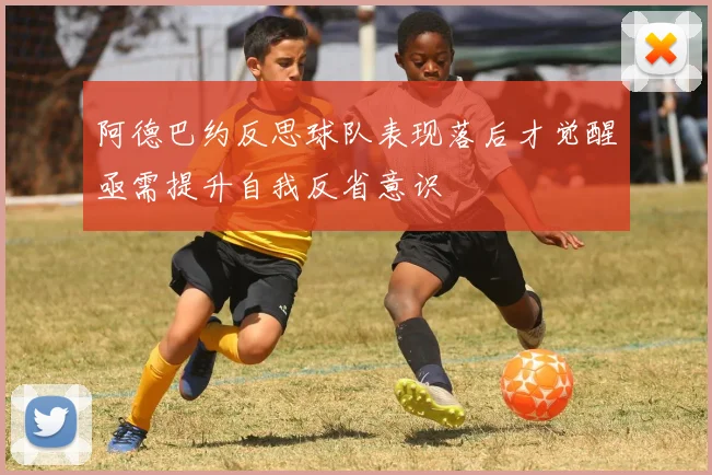 阿德巴约反思球队表现落后才觉醒亟需提升自我反省意识