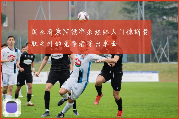 国米有意阿德耶米经纪人门德斯曼联之外的竞争者浮出水面