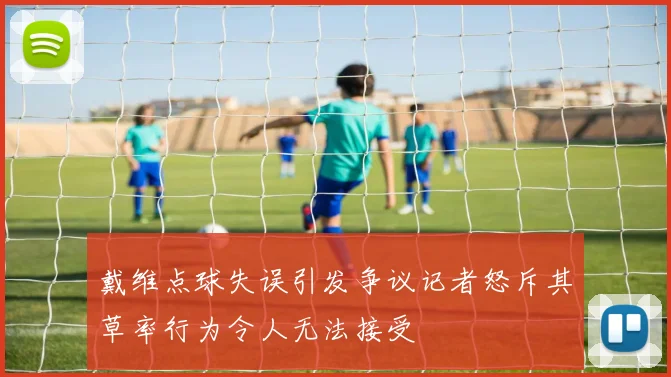 戴维点球失误引发争议记者怒斥其草率行为令人无法接受