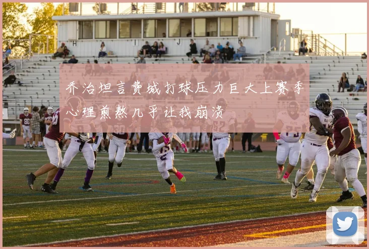 乔治坦言费城打球压力巨大上赛季心理煎熬几乎让我崩溃