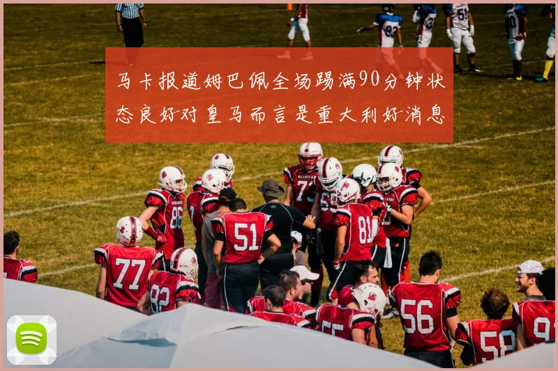 马卡报道姆巴佩全场踢满90分钟状态良好对皇马而言是重大利好消息
