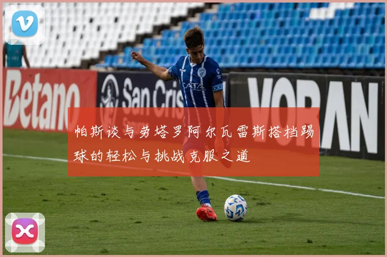 帕斯谈与劳塔罗阿尔瓦雷斯搭档踢球的轻松与挑战克服之道