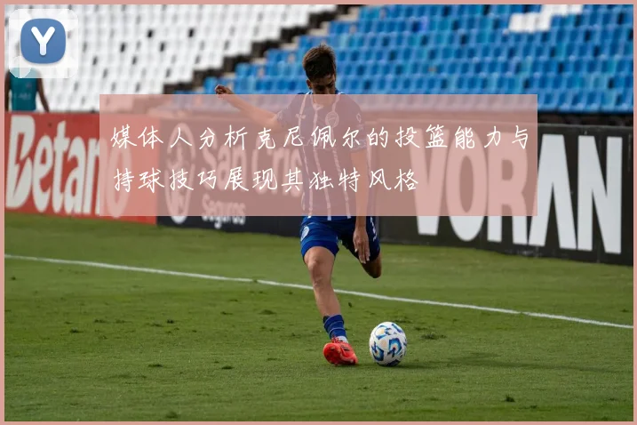 媒体人分析克尼佩尔的投篮能力与持球技巧展现其独特风格