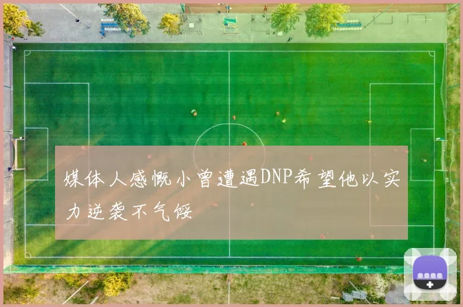 媒体人感慨小曾遭遇DNP希望他以实力逆袭不气馁