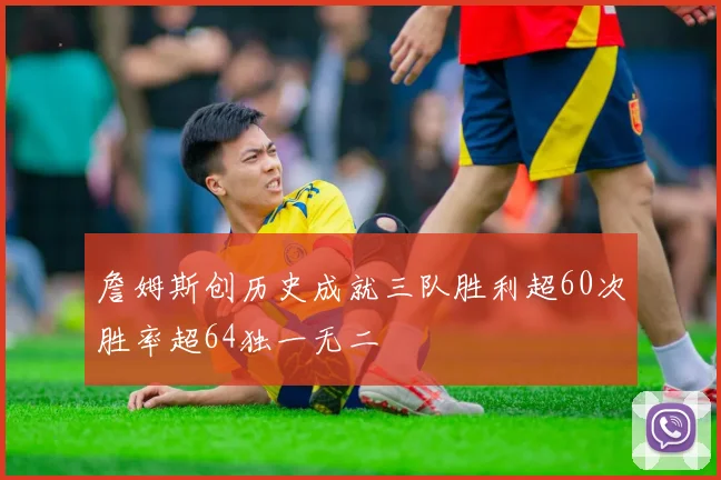 詹姆斯创历史成就三队胜利超60次胜率超64独一无二