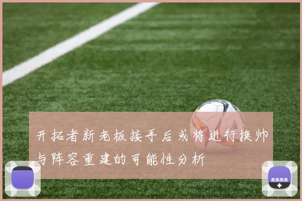 开拓者新老板接手后或将进行换帅与阵容重建的可能性分析