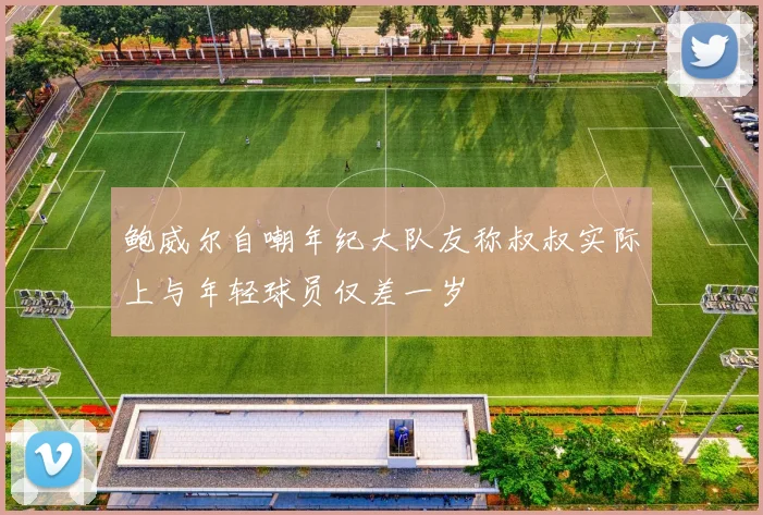 鲍威尔自嘲年纪大队友称叔叔实际上与年轻球员仅差一岁