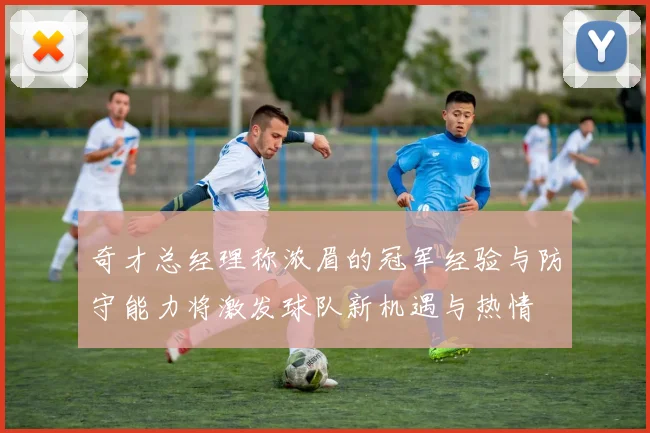 奇才总经理称浓眉的冠军经验与防守能力将激发球队新机遇与热情