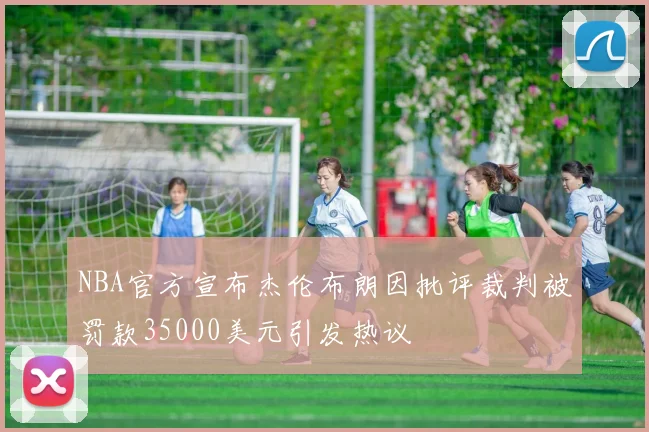NBA官方宣布杰伦布朗因批评裁判被罚款35000美元引发热议