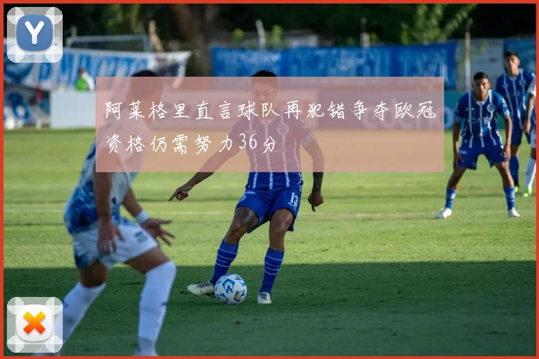 阿莱格里直言球队再犯错争夺欧冠资格仍需努力36分
