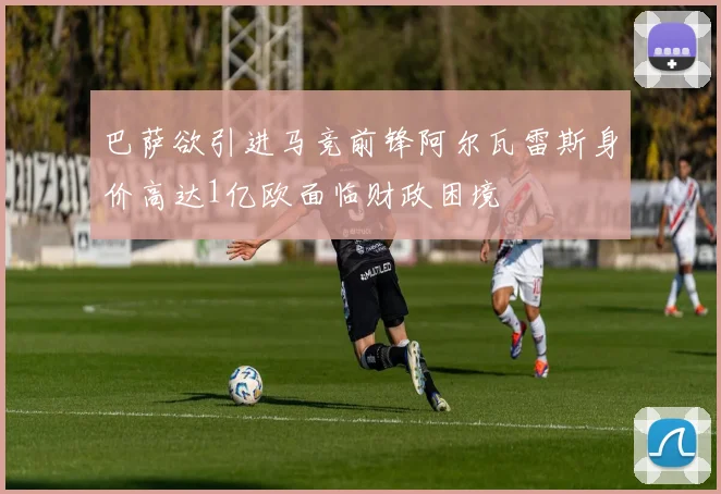 巴萨欲引进马竞前锋阿尔瓦雷斯身价高达1亿欧面临财政困境