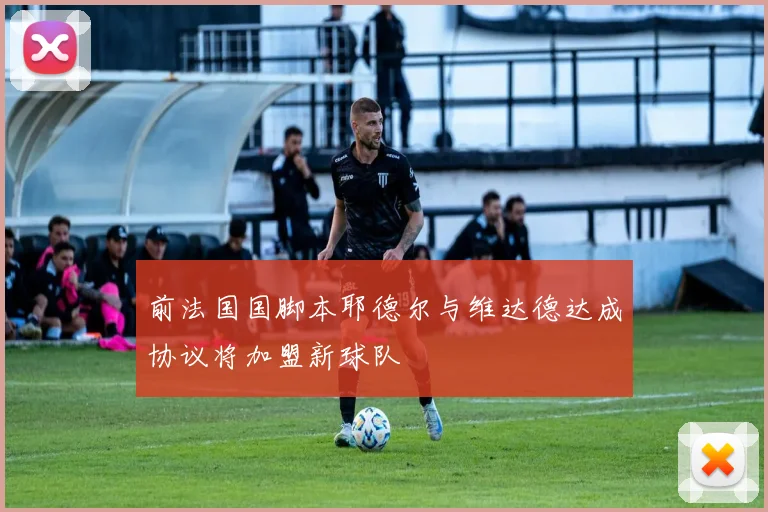 前法国国脚本耶德尔与维达德达成协议将加盟新球队