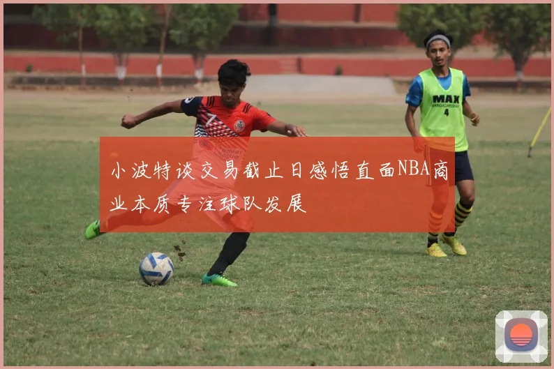 小波特谈交易截止日感悟直面NBA商业本质专注球队发展