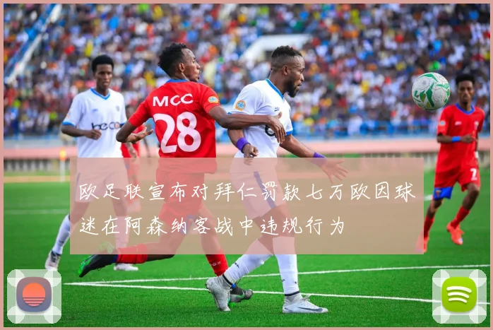 欧足联宣布对拜仁罚款七万欧因球迷在阿森纳客战中违规行为