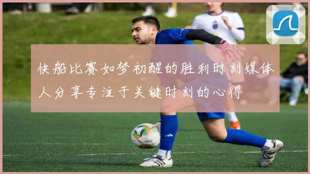 快船比赛如梦初醒的胜利时刻媒体人分享专注于关键时刻的心得