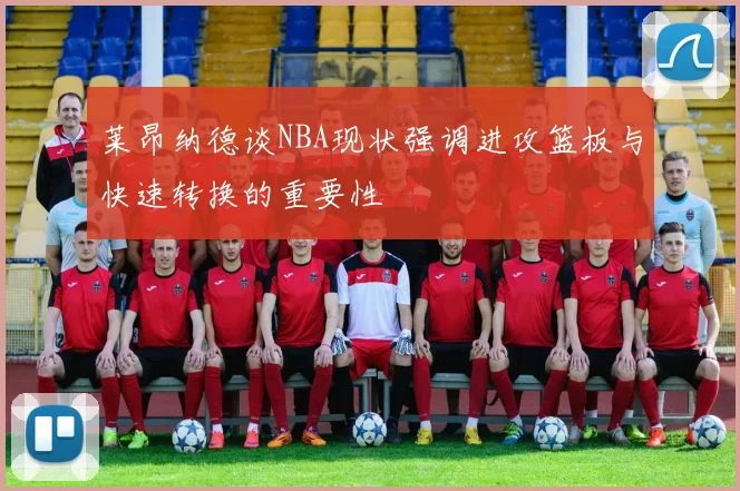 莱昂纳德谈NBA现状强调进攻篮板与快速转换的重要性