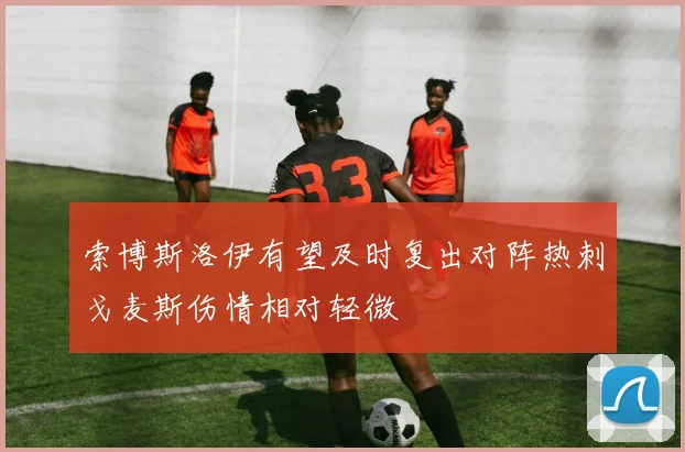 索博斯洛伊有望及时复出对阵热刺戈麦斯伤情相对轻微
